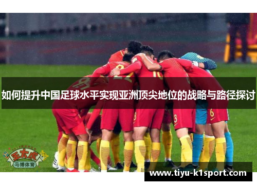 如何提升中国足球水平实现亚洲顶尖地位的战略与路径探讨 如何提升中国足球水平实现亚洲顶尖地位的战略与路径探讨