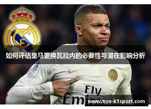 如何评估皇马更换瓦拉内的必要性与潜在影响分析 如何评估皇马更换瓦拉内的必要性与潜在影响分析