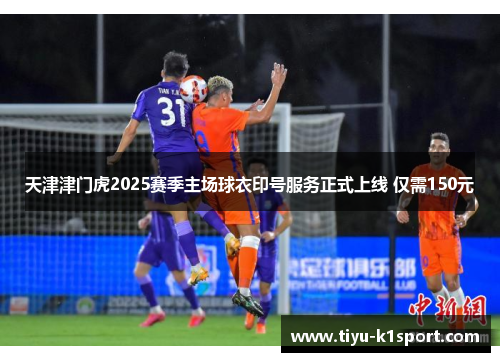 天津津门虎2025赛季主场球衣印号服务正式上线 仅需150元 天津津门虎2025赛季主场球衣印号服务正式上线 仅需150元