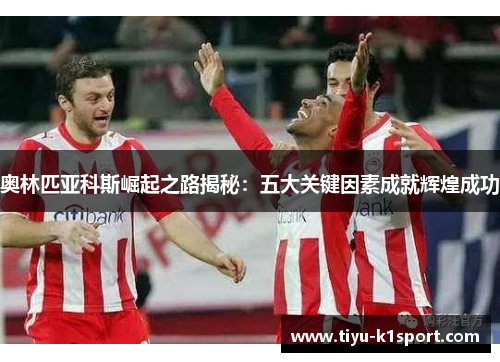 奥林匹亚科斯崛起之路揭秘:五大关键因素成就辉煌成功 奥林匹亚科斯崛起之路揭秘:五大关键因素成就辉煌成功