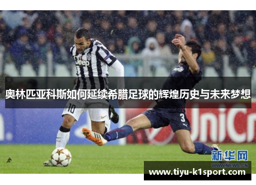奥林匹亚科斯如何延续希腊足球的辉煌历史与未来梦想 奥林匹亚科斯如何延续希腊足球的辉煌历史与未来梦想