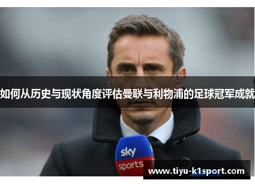 如何从历史与现状角度评估曼联与利物浦的足球冠军成就 如何从历史与现状角度评估曼联与利物浦的足球冠军成就