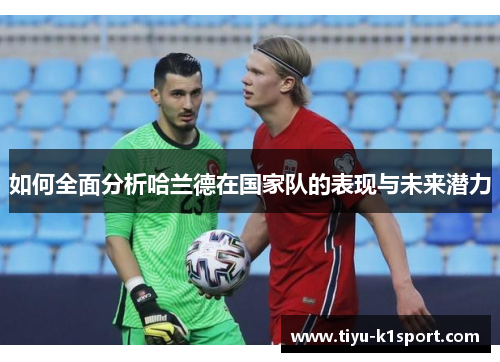 如何全面分析哈兰德在国家队的表现与未来潜力 如何全面分析哈兰德在国家队的表现与未来潜力