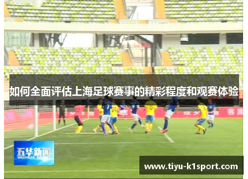 如何全面评估上海足球赛事的精彩程度和观赛体验 如何全面评估上海足球赛事的精彩程度和观赛体验