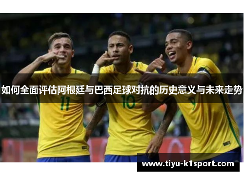 如何全面评估阿根廷与巴西足球对抗的历史意义与未来走势