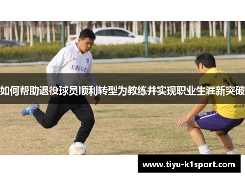 如何帮助退役球员顺利转型为教练并实现职业生涯新突破 如何帮助退役球员顺利转型为教练并实现职业生涯新突破