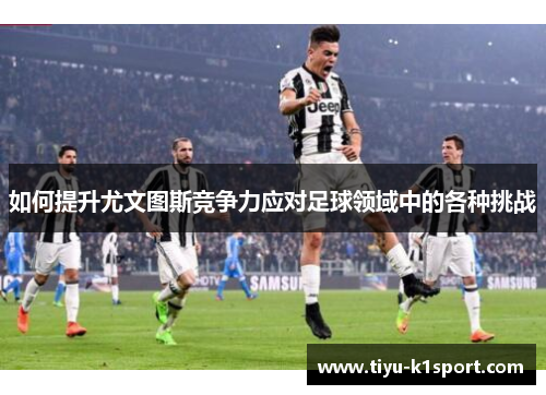 如何提升尤文图斯竞争力应对足球领域中的各种挑战 如何提升尤文图斯竞争力应对足球领域中的各种挑战