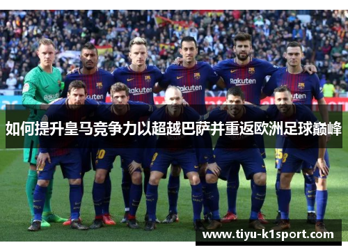 如何提升皇马竞争力以超越巴萨并重返欧洲足球巅峰 如何提升皇马竞争力以超越巴萨并重返欧洲足球巅峰