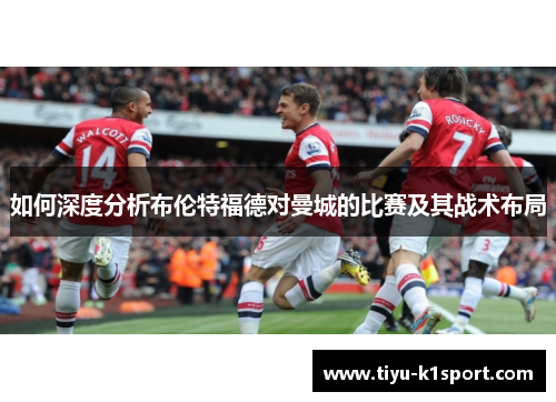 如何深度分析布伦特福德对曼城的比赛及其战术布局 如何深度分析布伦特福德对曼城的比赛及其战术布局