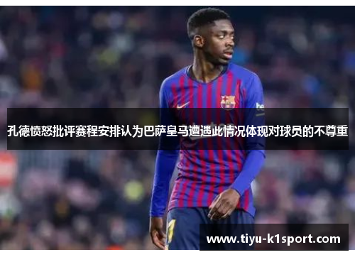 孔德愤怒批评赛程安排认为巴萨皇马遭遇此情况体现对球员的不尊重