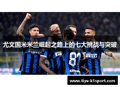 尤文国米米兰崛起之路上的七大挑战与突破 尤文国米米兰崛起之路上的七大挑战与突破