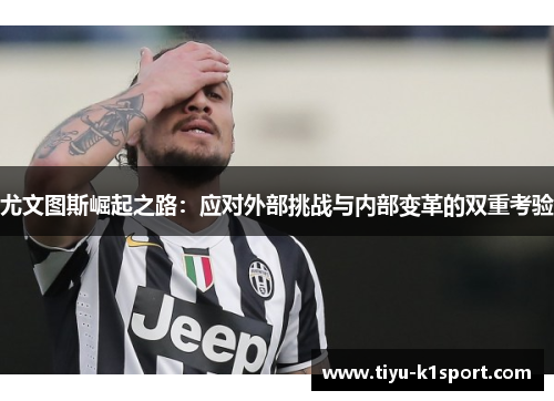 尤文图斯崛起之路：应对外部挑战与内部变革的双重考验