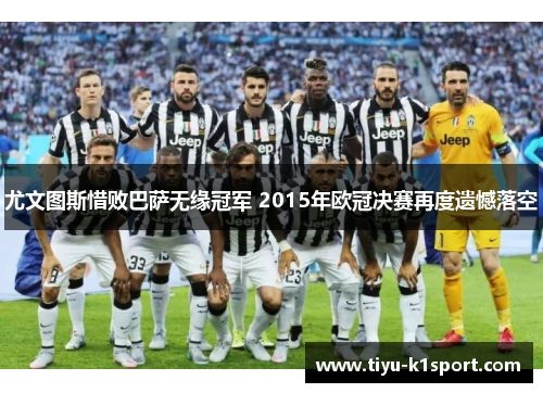 尤文图斯惜败巴萨无缘冠军 2015年欧冠决赛再度遗憾落空 尤文图斯惜败巴萨无缘冠军 2015年欧冠决赛再度遗憾落空