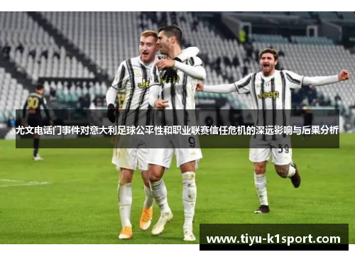 尤文电话门事件对意大利足球公平性和职业联赛信任危机的深远影响与后果分析 尤文电话门事件对意大利足球公平性和职业联赛信任危机的深远影响与后果分析