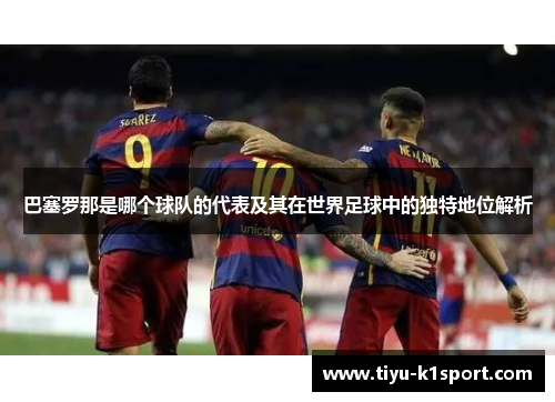 巴塞罗那是哪个球队的代表及其在世界足球中的独特地位解析 巴塞罗那是哪个球队的代表及其在世界足球中的独特地位解析