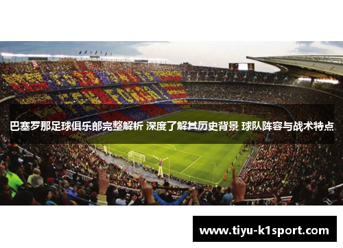 巴塞罗那足球俱乐部完整解析 深度了解其历史背景 球队阵容与战术特点