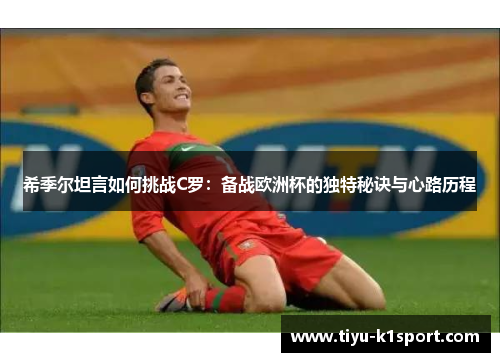 希季尔坦言如何挑战C罗：备战欧洲杯的独特秘诀与心路历程
