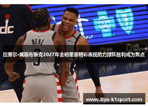 拉塞尔·威斯布鲁克2027年全明星赛精彩表现助力球队胜利成为焦点 拉塞尔·威斯布鲁克2027年全明星赛精彩表现助力球队胜利成为焦点