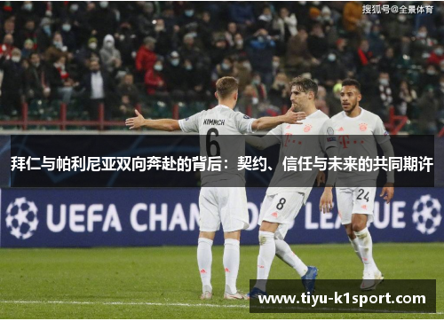拜仁与帕利尼亚双向奔赴的背后:契约、信任与未来的共同期许 拜仁与帕利尼亚双向奔赴的背后:契约、信任与未来的共同期许