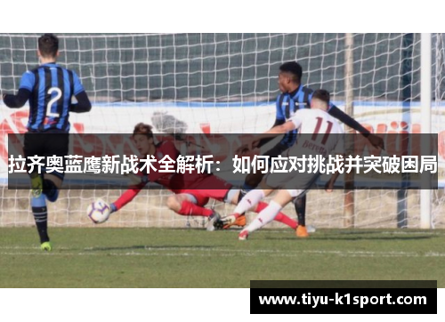 拉齐奥蓝鹰新战术全解析:如何应对挑战并突破困局 拉齐奥蓝鹰新战术全解析:如何应对挑战并突破困局
