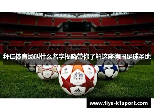 拜仁体育场叫什么名字揭晓带你了解这座德国足球圣地