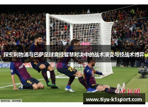 探索利物浦与巴萨足球竞技智慧对决中的战术演变与技战术博弈